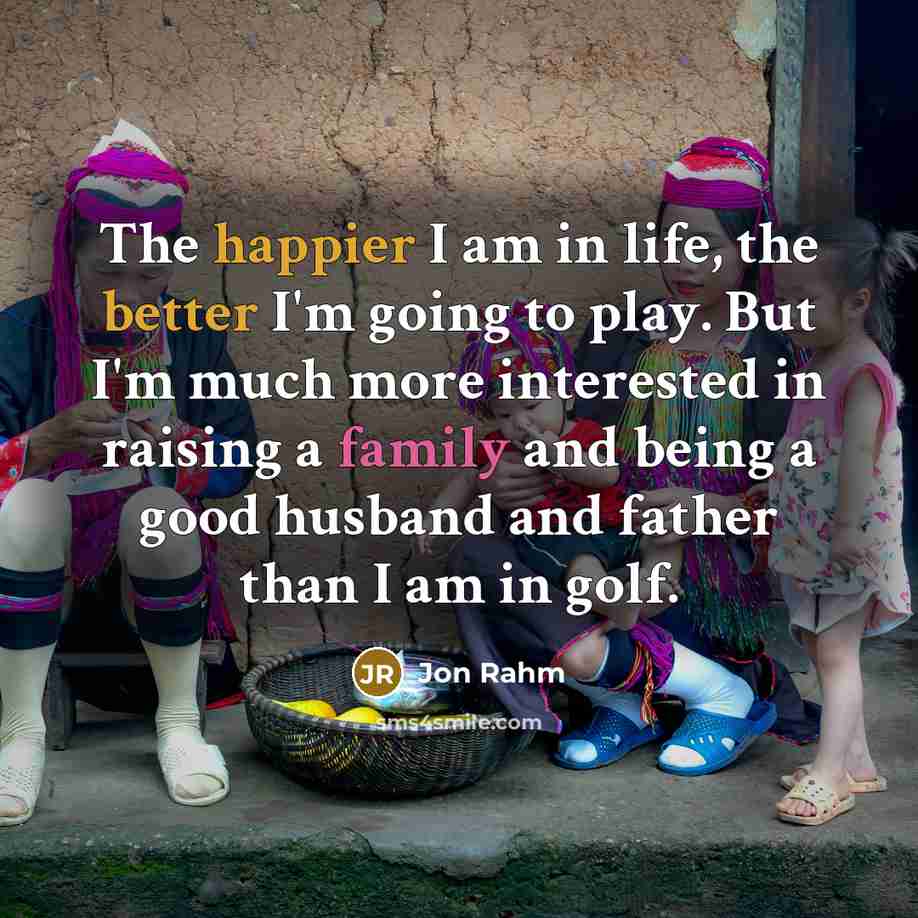 “The happier I am in life, the better I'm going to play. But I'm much more interested in raising a family and being a good husband and father than I am in golf.” quote by Jon Rahm
