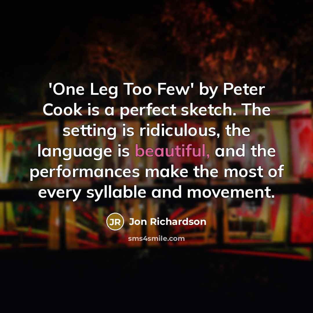 “'One Leg Too Few' by Peter Cook is a perfect sketch. The setting is ridiculous, the language is beautiful, and the performances make the most of every syllable and movement.” quote by Jon Richardson