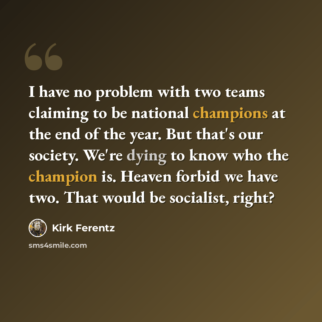 “I have no problem with two teams claiming to be national champions at the end of the year. But that's our society. We're dying to know who the champion is. Heaven forbid we have two. That would be socialist, right?” quote by Kirk Ferentz