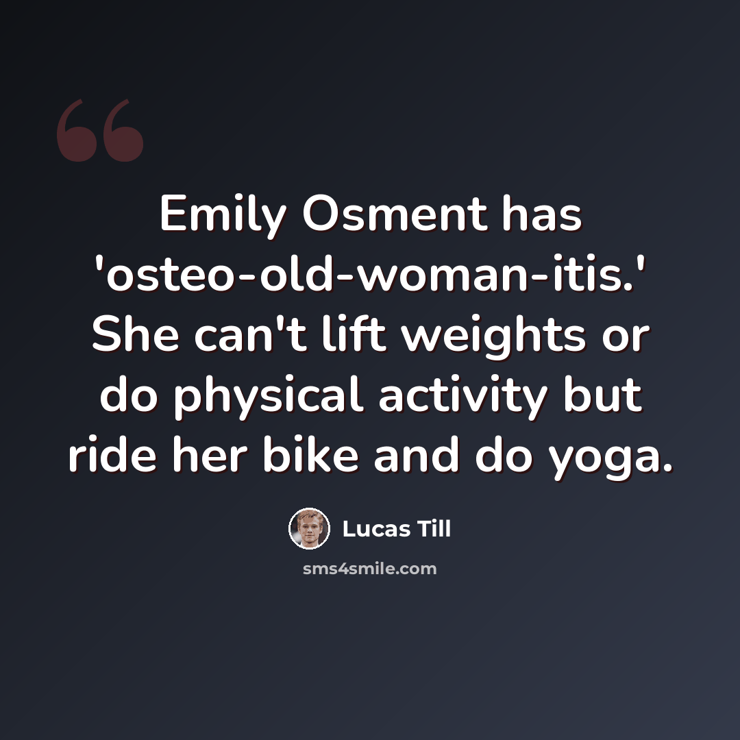 “Emily Osment has 'osteo-old-woman-itis.' She can't lift weights or do physical activity but ride her bike and do yoga.” quote by Lucas Till