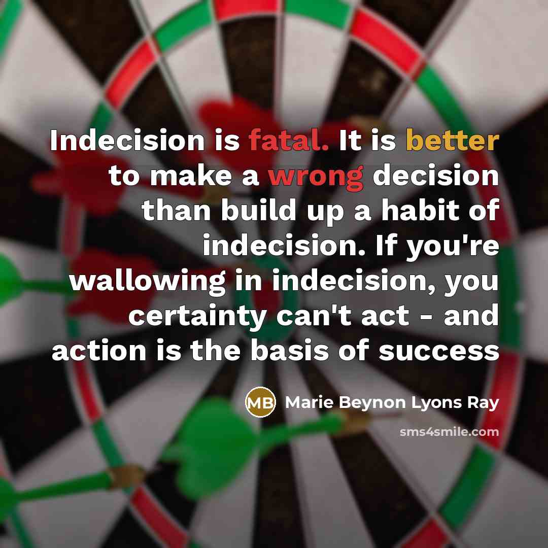 “Indecision is fatal. It is better to make a wrong decision than build up a habit of indecision. If you're wallowing in indecision, you certainty can't act - and action is the basis of success” quote by Marie Beynon Lyons Ray
