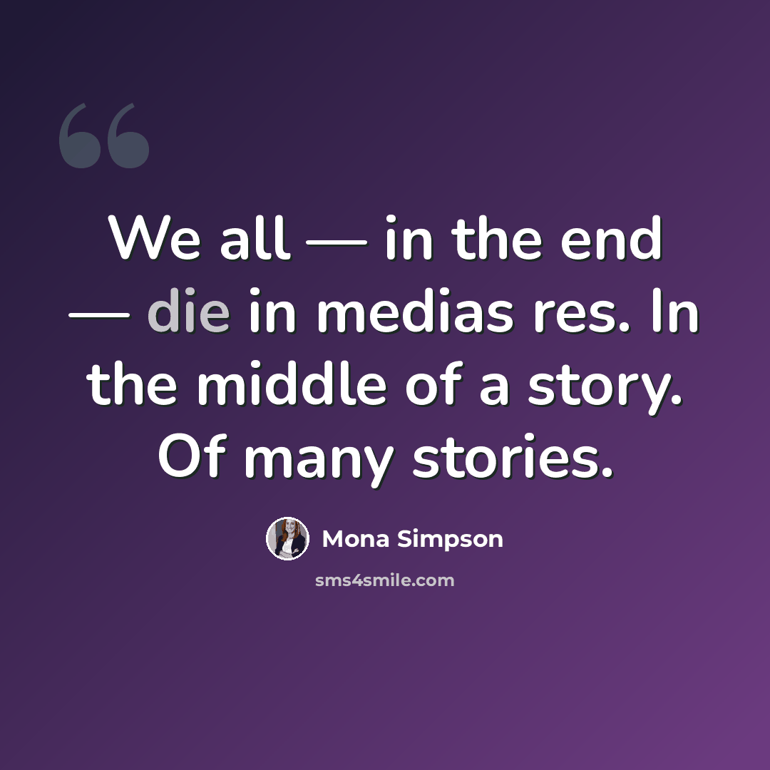 “We all — in the end — die in medias res. In the middle of a story. Of many stories.” quote by Mona Simpson
