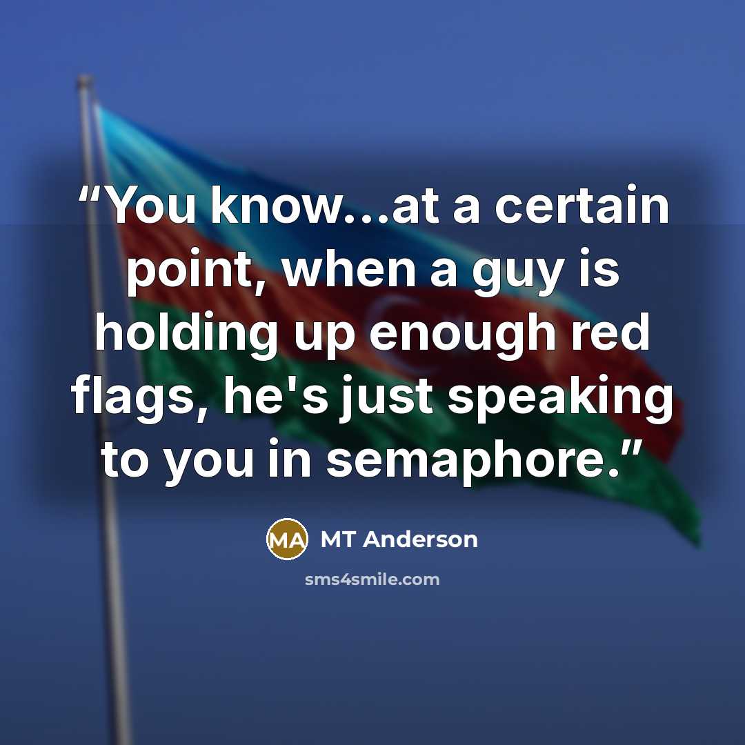 “You know...at a certain point, when a guy is holding up enough red flags, he's just speaking to you in semaphore.” quote by MT Anderson