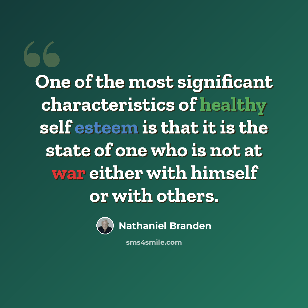 “One of the most significant characteristics of healthy self esteem is that it is the state of one who is not at war either with himself or with others.” quote by Nathaniel Branden