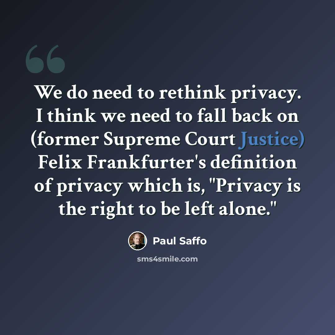 “We do need to rethink privacy. I think we need to fall back on (former Supreme Court Justice) Felix Frankfurter's definition of privacy which is, "Privacy is the right to be left alone."” quote by Paul Saffo