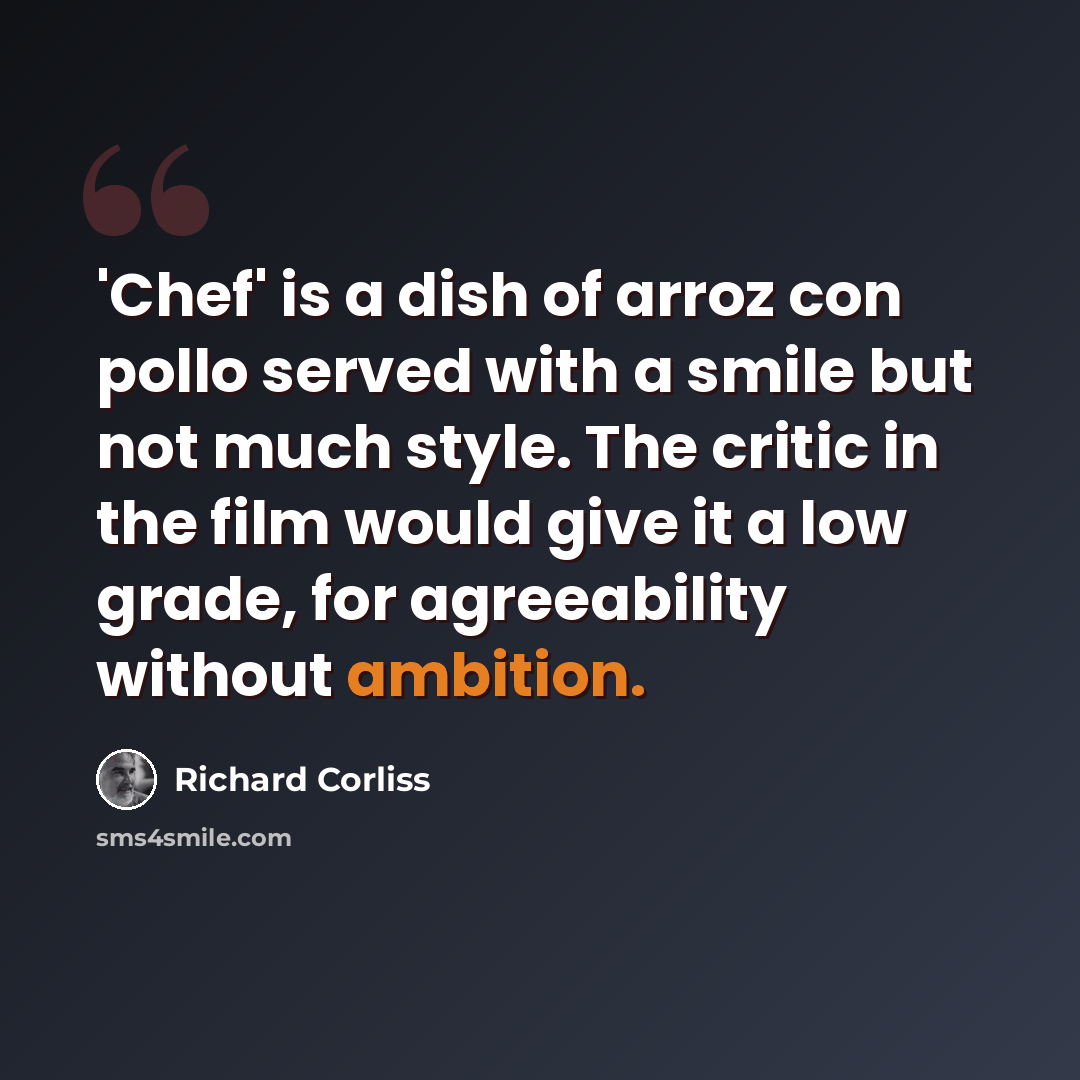“'Chef' is a dish of arroz con pollo served with a smile but not much style. The critic in the film would give it a low grade, for agreeability without ambition.” quote by Richard Corliss