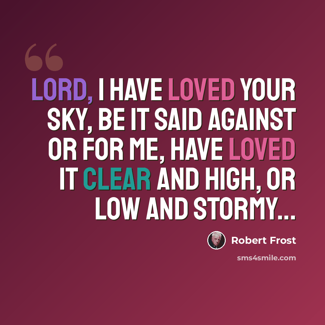 “Lord, I have loved Your sky, Be it said against or for me, Have loved it clear and high, Or low and stormy...” quote by Robert Frost