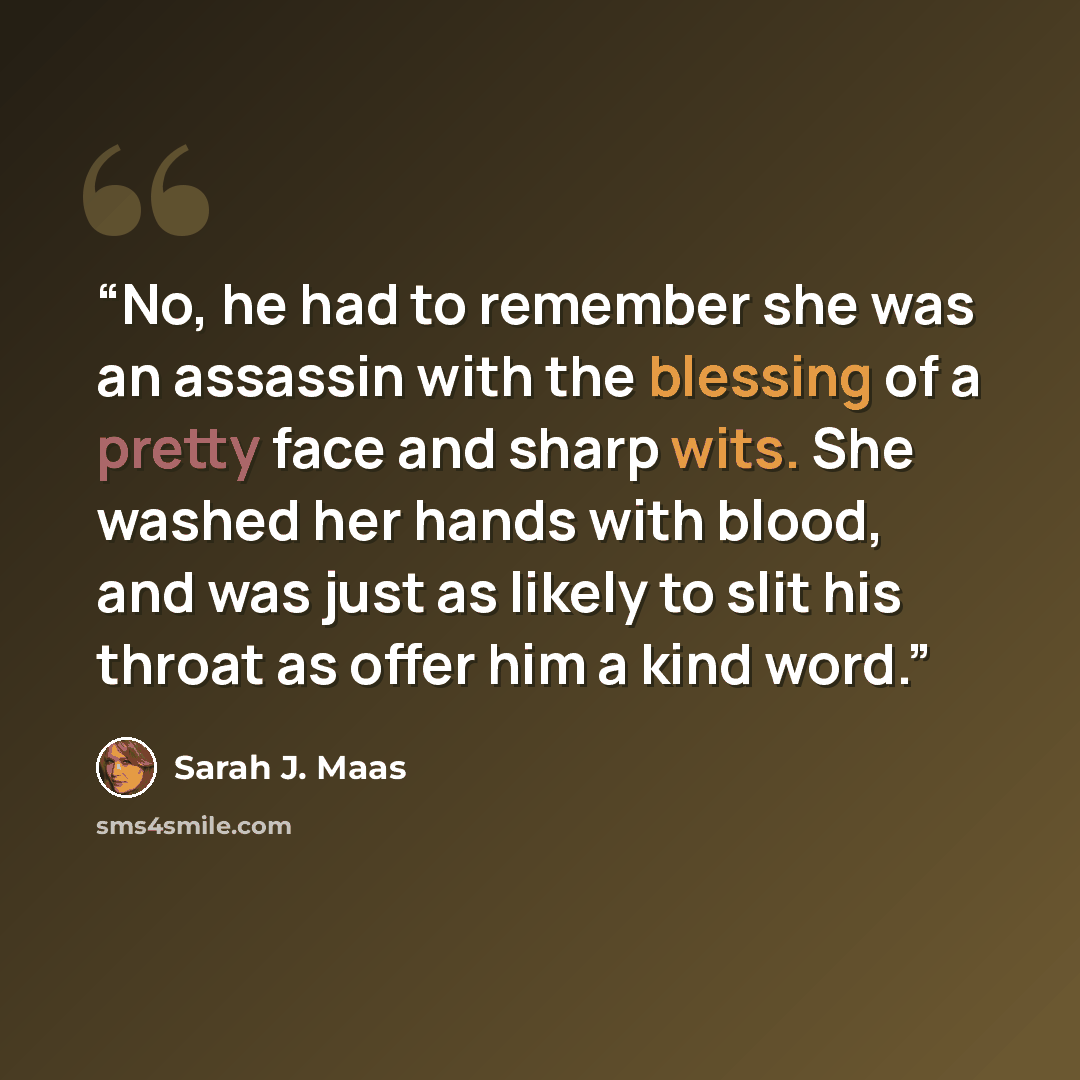 “No, he had to remember she was an assassin with the blessing of a pretty face and sharp wits. She washed her hands with blood, and was just as likely to slit his throat as offer him a kind word.” quote by Sarah J. Maas