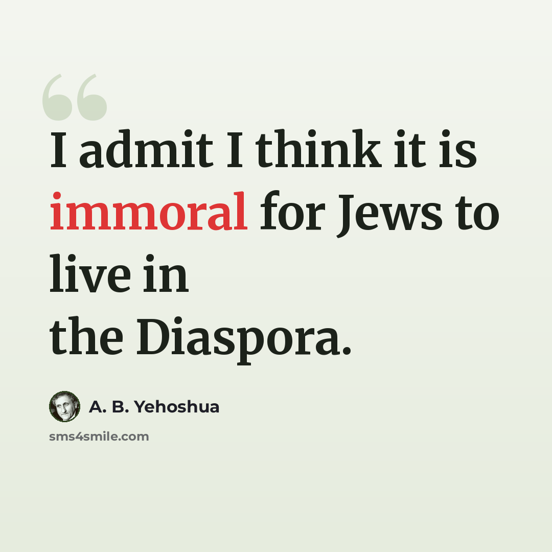 “I admit I think it is immoral for Jews to live in the Diaspora.” quote by A. B. Yehoshua