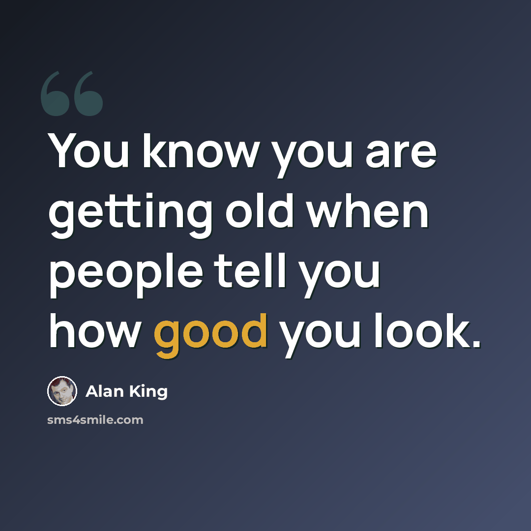 “You know you are getting old when people tell you how good you look.” quote by Alan King