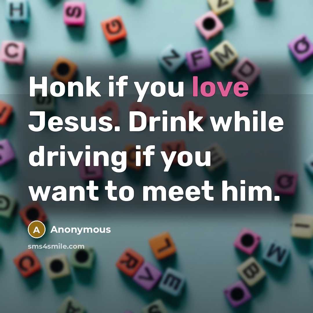 “Honk if you love Jesus. Drink while driving if you want to meet him.” quote by Anonymous