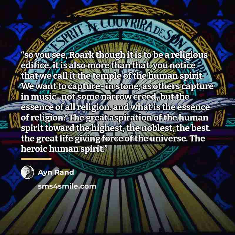 “so you see, Roark though it is to be a religious edifice, it is also more than that. you notice that we call it the temple of the human spirit. We want to capture- in stone, as others capture in music- not some narrow creed, but the essence of all religion. and what is the essence of religion? The…” quote by Ayn Rand