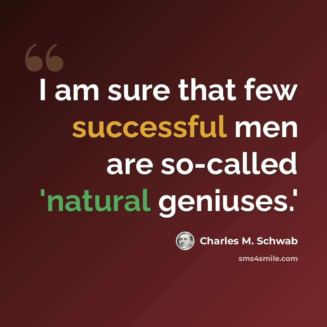“I am sure that few successful men are so-called 'natural geniuses.'” quote by Charles M. Schwab