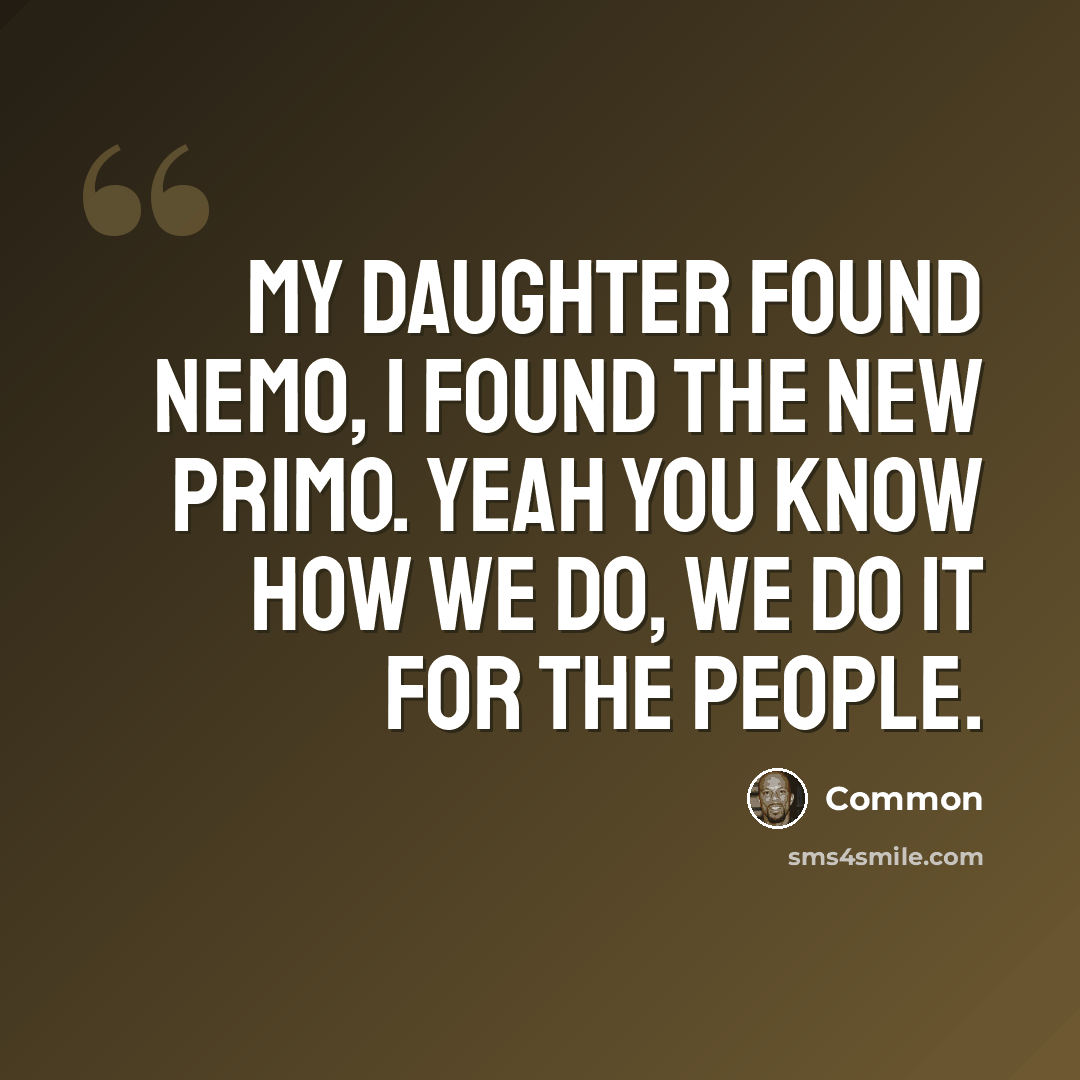 “My daughter found Nemo, I found the new primo. Yeah you know how we do, we do it for the people.” quote by Common
