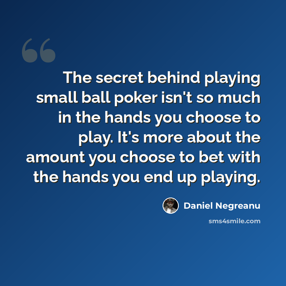 “The secret behind playing small ball poker isn't so much in the hands you choose to play. It's more about the amount you choose to bet with the hands you end up playing.” quote by Daniel Negreanu