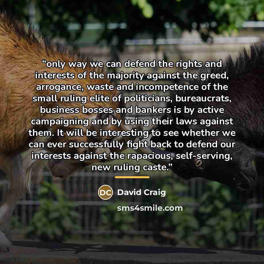 “only way we can defend the rights and interests of the majority against the greed, arrogance, waste and incompetence of the small ruling elite of politicians, bureaucrats, business bosses and bankers is by active campaigning and by using their laws against them. It will be interesting to see…” quote by David Craig