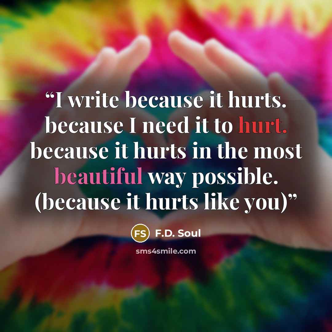 “I write because it hurts. because I need it to hurt. because it hurts in the most beautiful way possible. (because it hurts like you)” quote by F.D. Soul