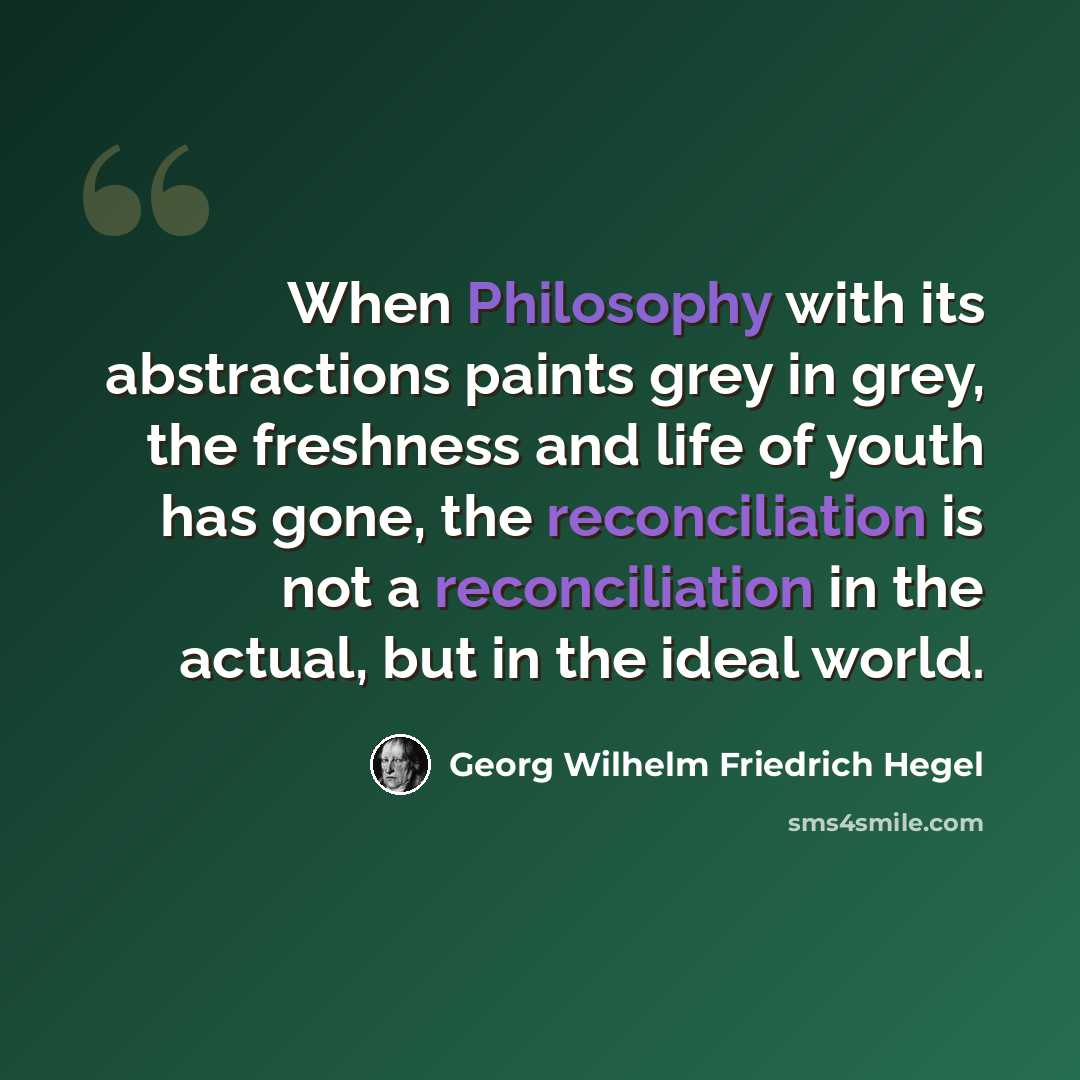 “When Philosophy with its abstractions paints grey in grey, the freshness and life of youth has gone, the reconciliation is not a reconciliation in the actual, but in the ideal world.” quote by Georg Wilhelm Friedrich Hegel