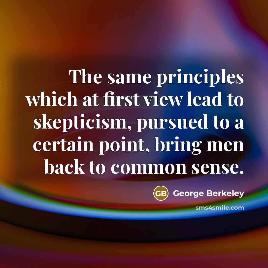 “The same principles which at first view lead to skepticism, pursued to a certain point, bring men back to common sense.” quote by George Berkeley