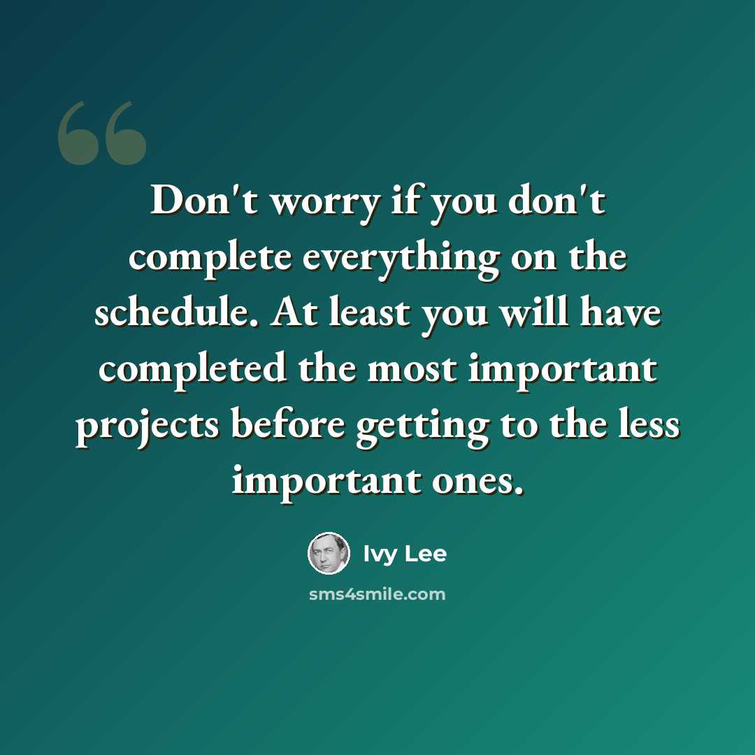 “Don't worry if you don't complete everything on the schedule. At least you will have completed the most important projects before getting to the less important ones.” quote by Ivy Lee