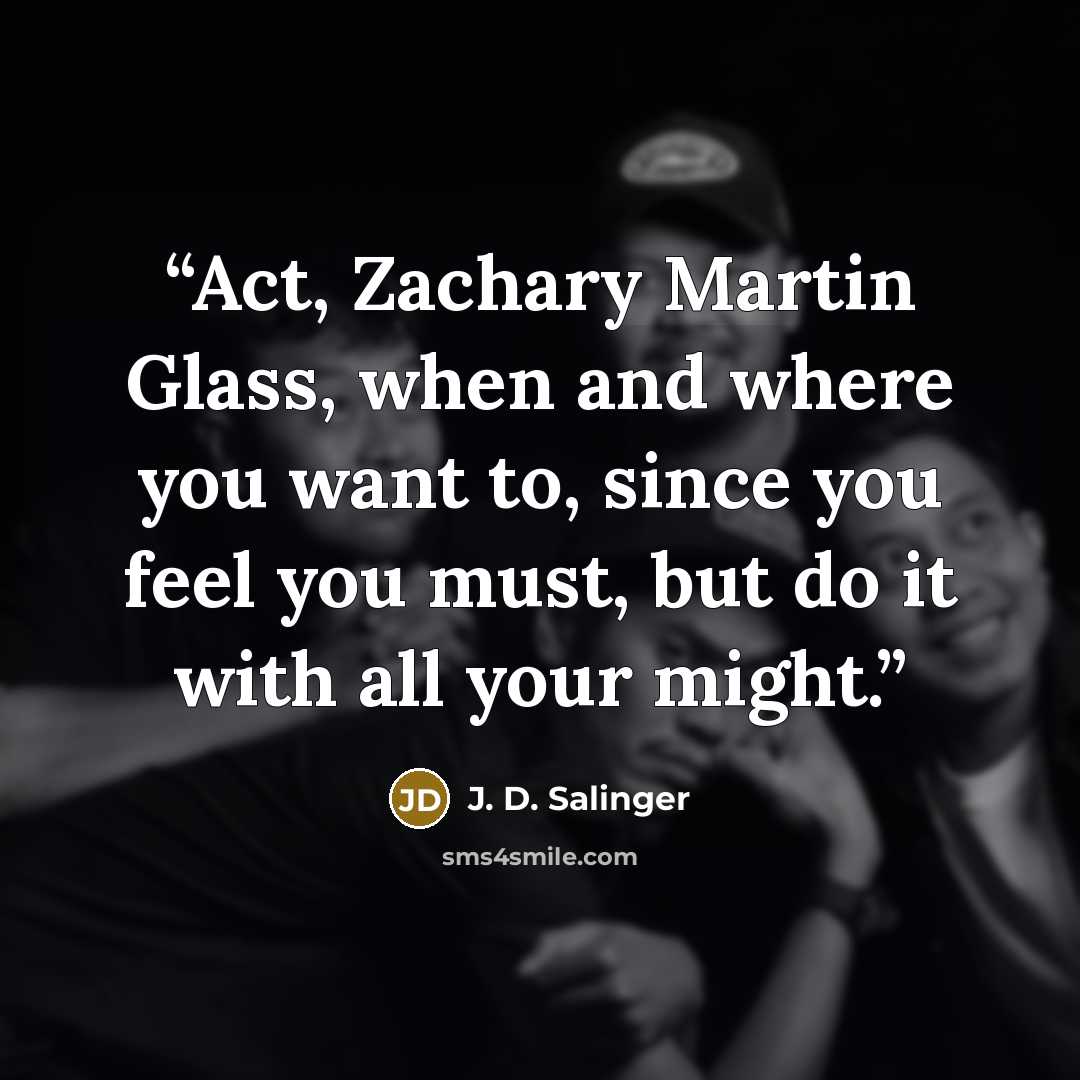 “Act, Zachary Martin Glass, when and where you want to, since you feel you must, but do it with all your might.” quote by J. D. Salinger