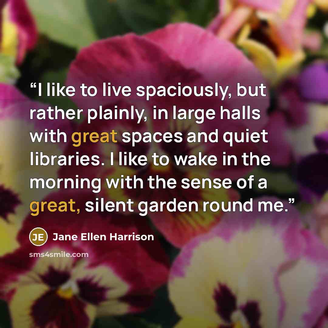 “I like to live spaciously, but rather plainly, in large halls with great spaces and quiet libraries. I like to wake in the morning with the sense of a great, silent garden round me.” quote by Jane Ellen Harrison
