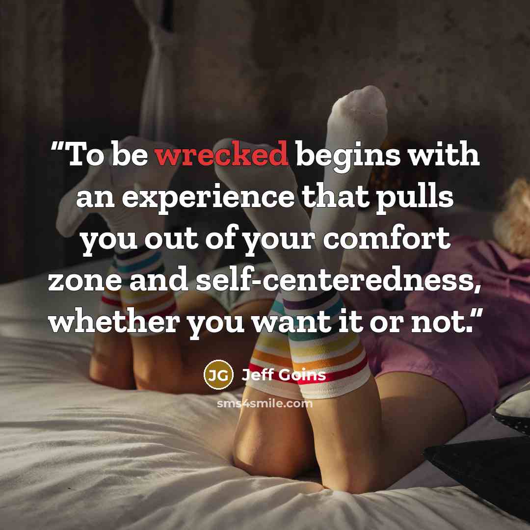 “To be wrecked begins with an experience that pulls you out of your comfort zone and self-centeredness, whether you want it or not.” quote by Jeff Goins