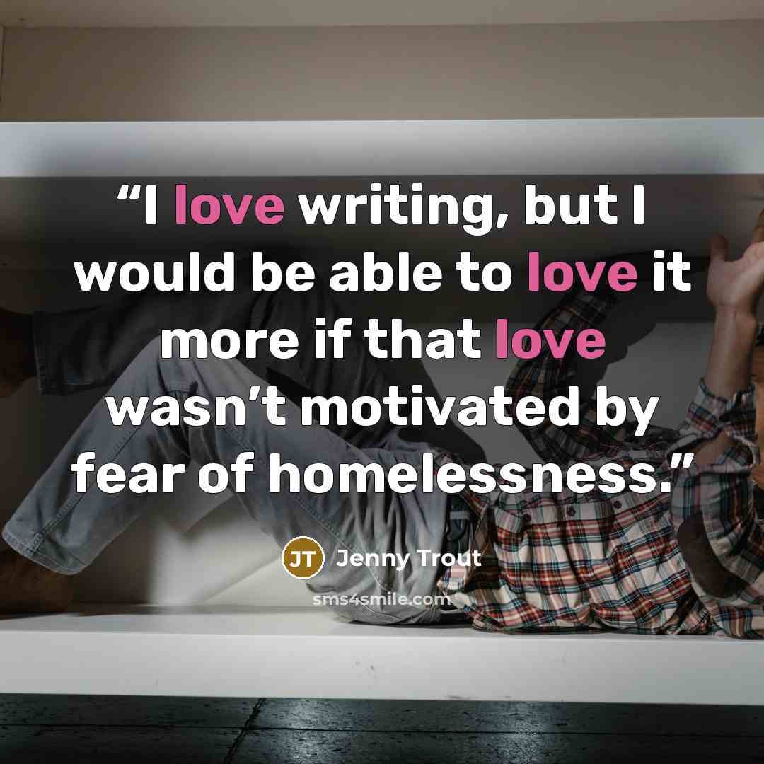 “I love writing, but I would be able to love it more if that love wasn’t motivated by fear of homelessness.” quote by Jenny Trout