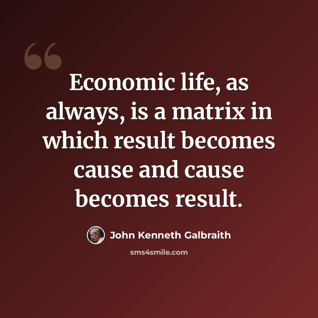“Economic life, as always, is a matrix in which result becomes cause and cause becomes result.” quote by John Kenneth Galbraith