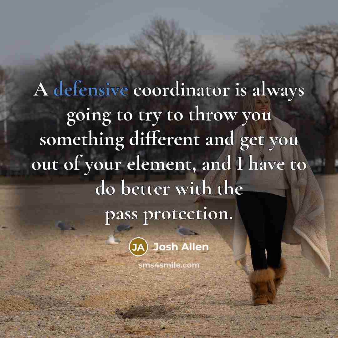 “A defensive coordinator is always going to try to throw you something different and get you out of your element, and I have to do better with the pass protection.” quote by Josh Allen