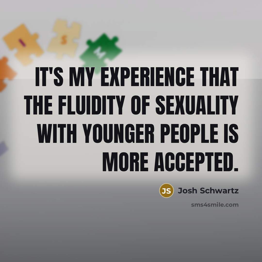 “It's my experience that the fluidity of sexuality with younger people is more accepted.” quote by Josh Schwartz
