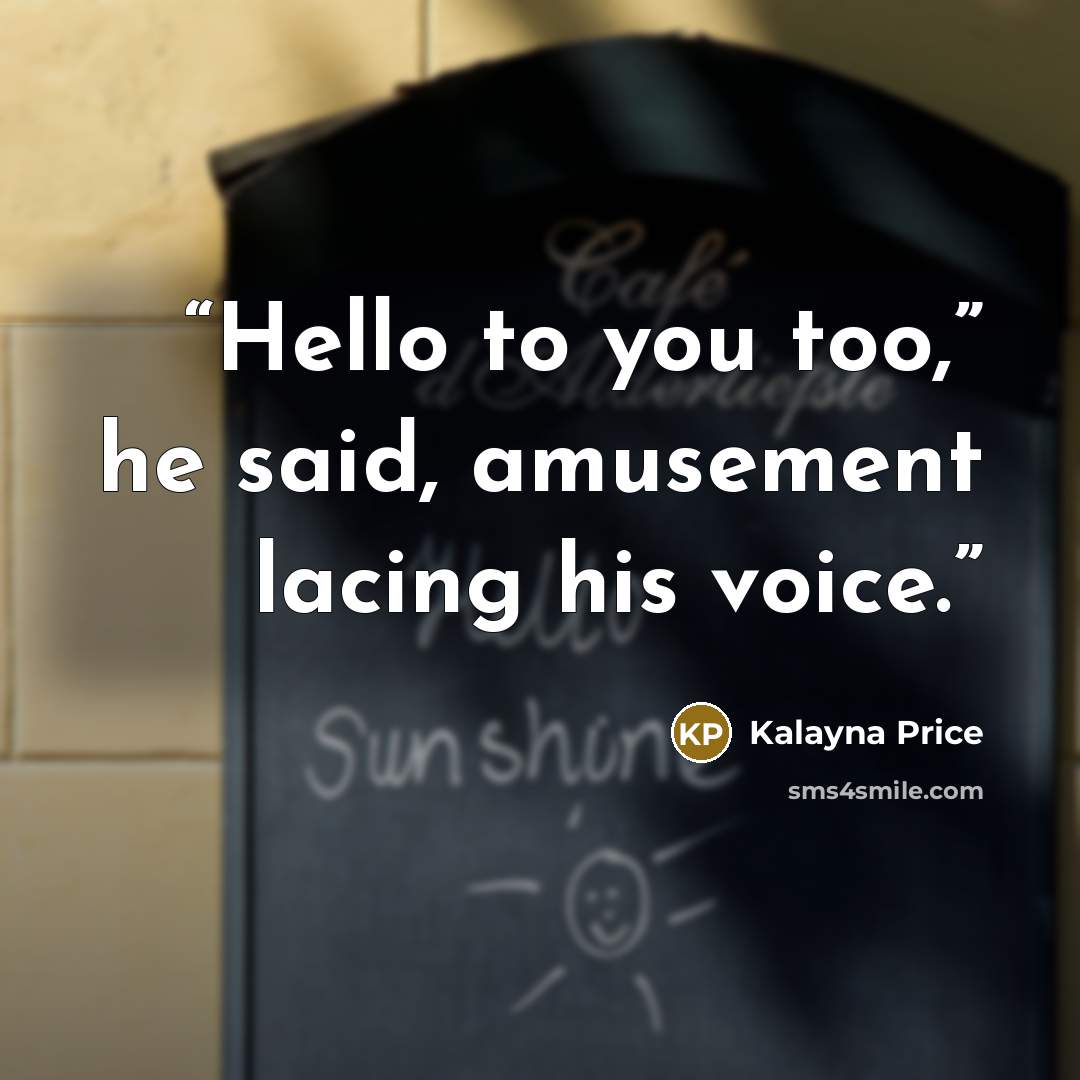 “Hello to you too,” he said, amusement lacing his voice.” quote by Kalayna Price