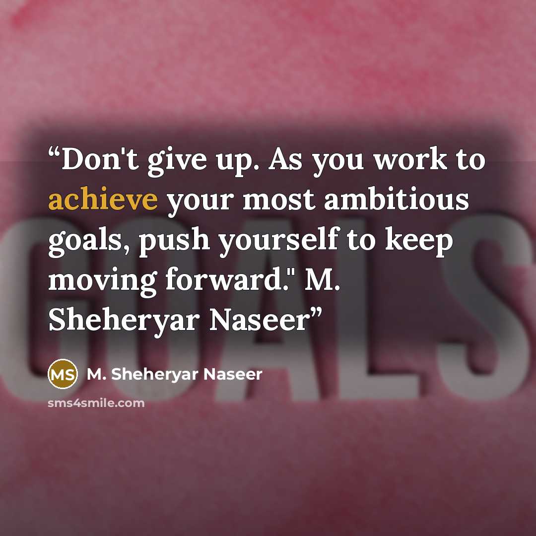 “Don't give up. As you work to achieve your most ambitious goals, push yourself to keep moving forward." M. Sheheryar Naseer” quote by M. Sheheryar Naseer