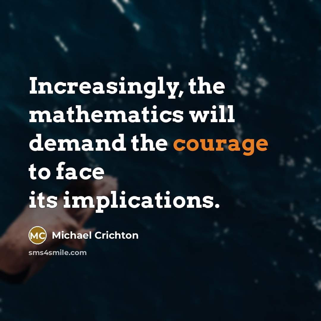 “Increasingly, the mathematics will demand the courage to face its implications.” quote by Michael Crichton
