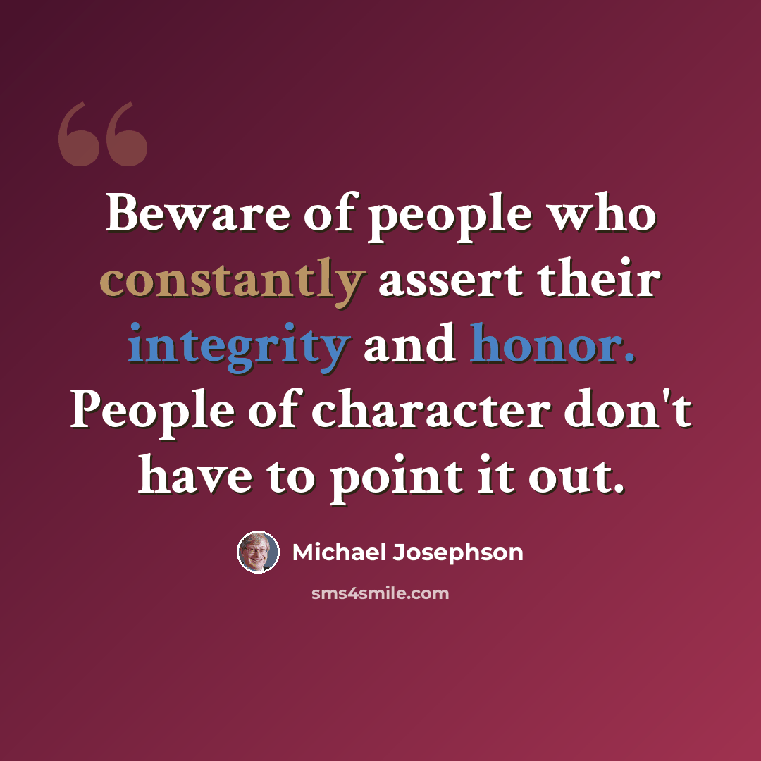 “Beware of people who constantly assert their integrity and honor. People of character don't have to point it out.” quote by Michael Josephson