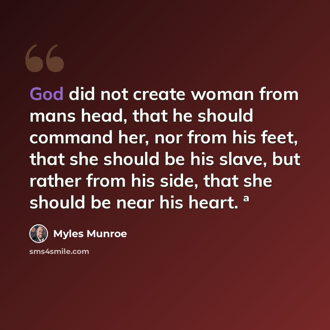 “God did not create woman from mans head, that he should command her, nor from his feet, that she should be his slave, but rather from his side, that she should be near his heart. ª” quote by Myles Munroe