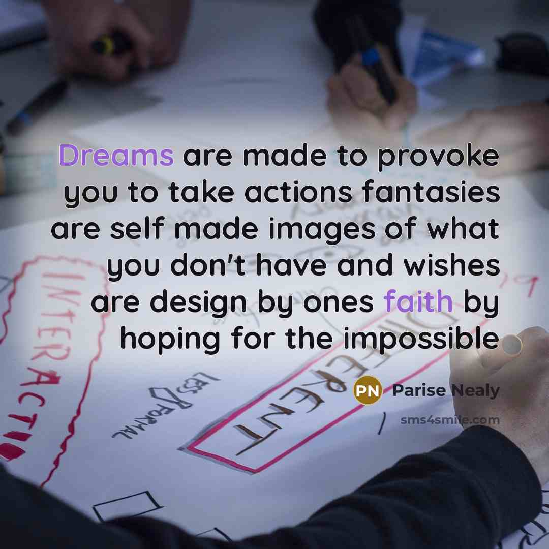 “Dreams are made to provoke you to take actions fantasies are self made images of what you don't have and wishes are design by ones faith by hoping for the impossible” quote by Parise Nealy