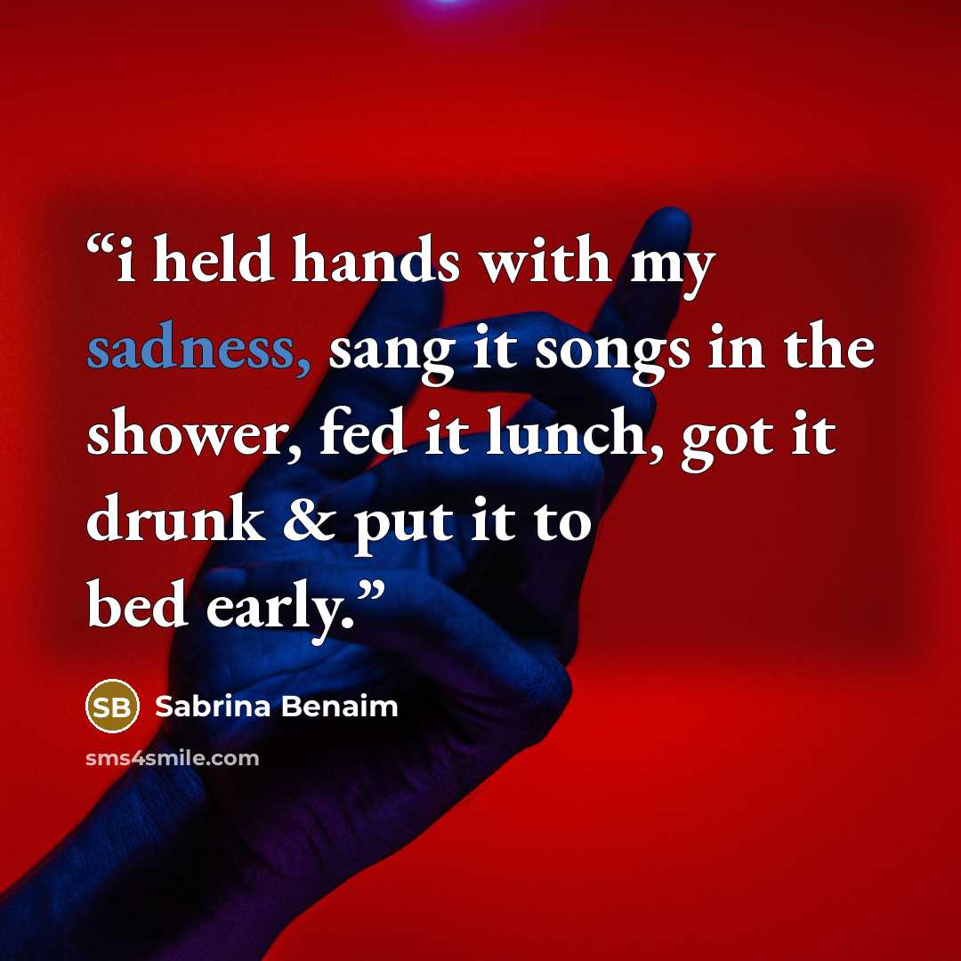 “i held hands with my sadness, sang it songs in the shower, fed it lunch, got it drunk & put it to bed early.” quote by Sabrina Benaim