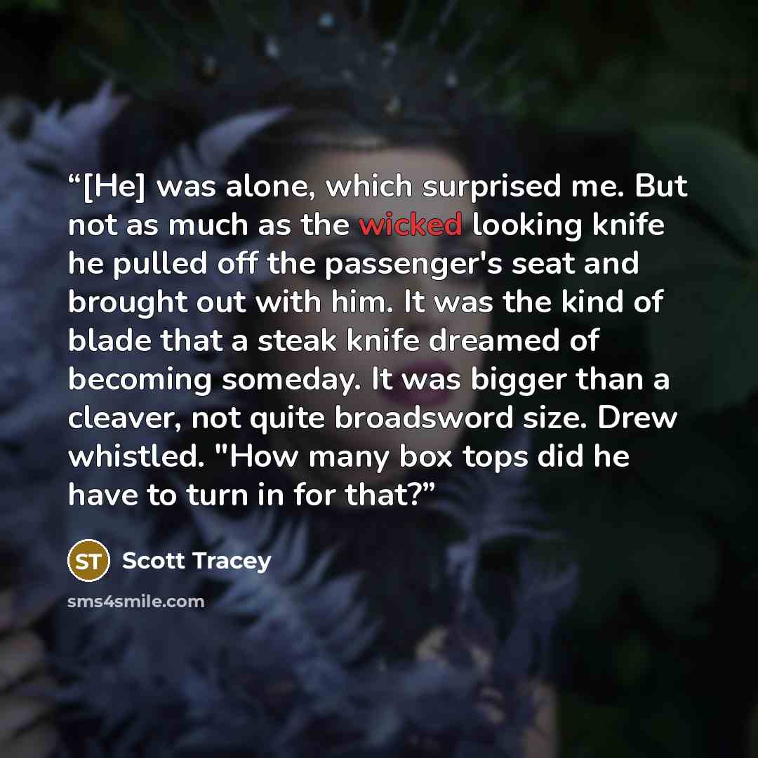 “[He] was alone, which surprised me. But not as much as the wicked looking knife he pulled off the passenger's seat and brought out with him. It was the kind of blade that a steak knife dreamed of becoming someday. It was bigger than a cleaver, not quite broadsword size. Drew whistled. "How many…” quote by Scott Tracey