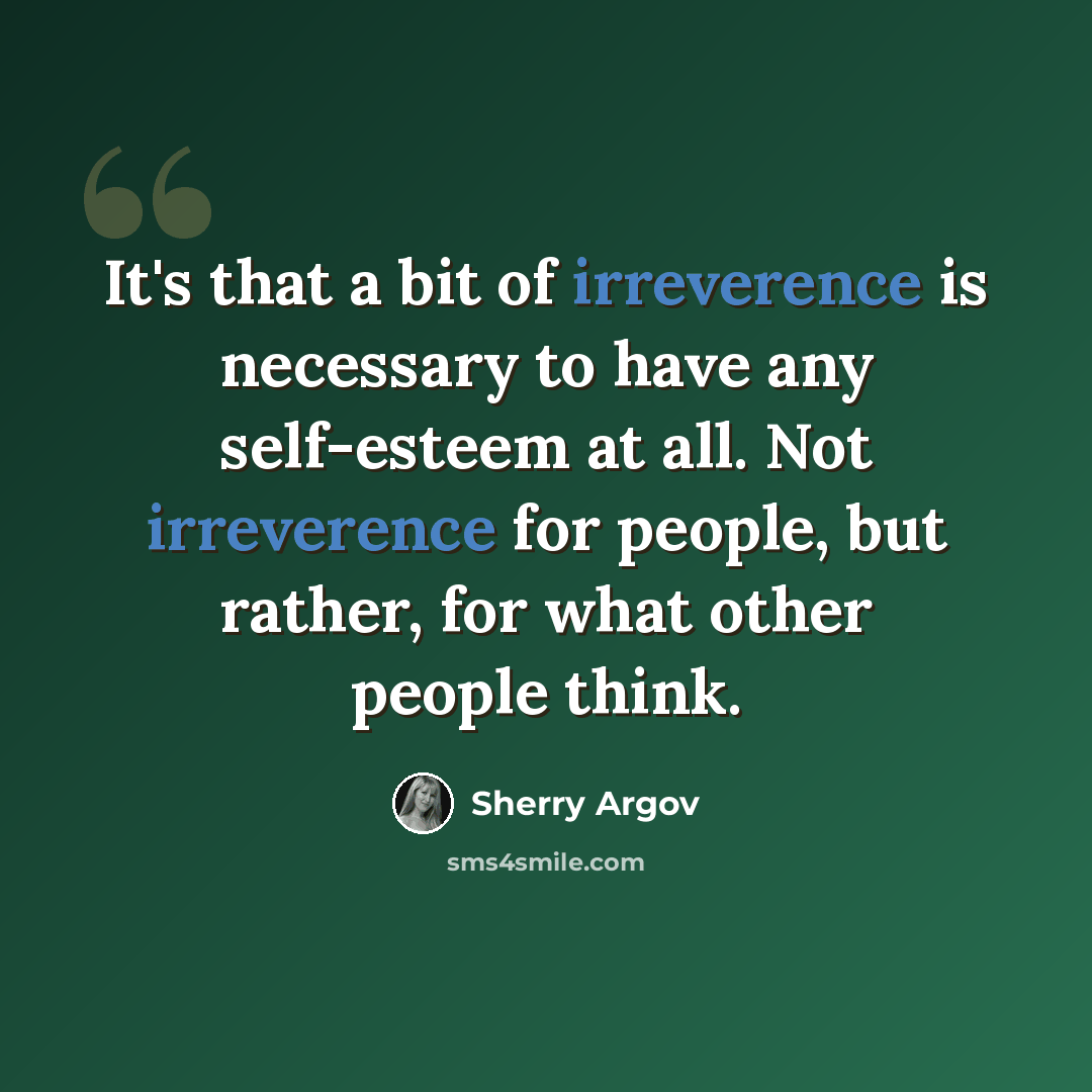 “It's that a bit of irreverence is necessary to have any self-esteem at all. Not irreverence for people, but rather, for what other people think.” quote by Sherry Argov
