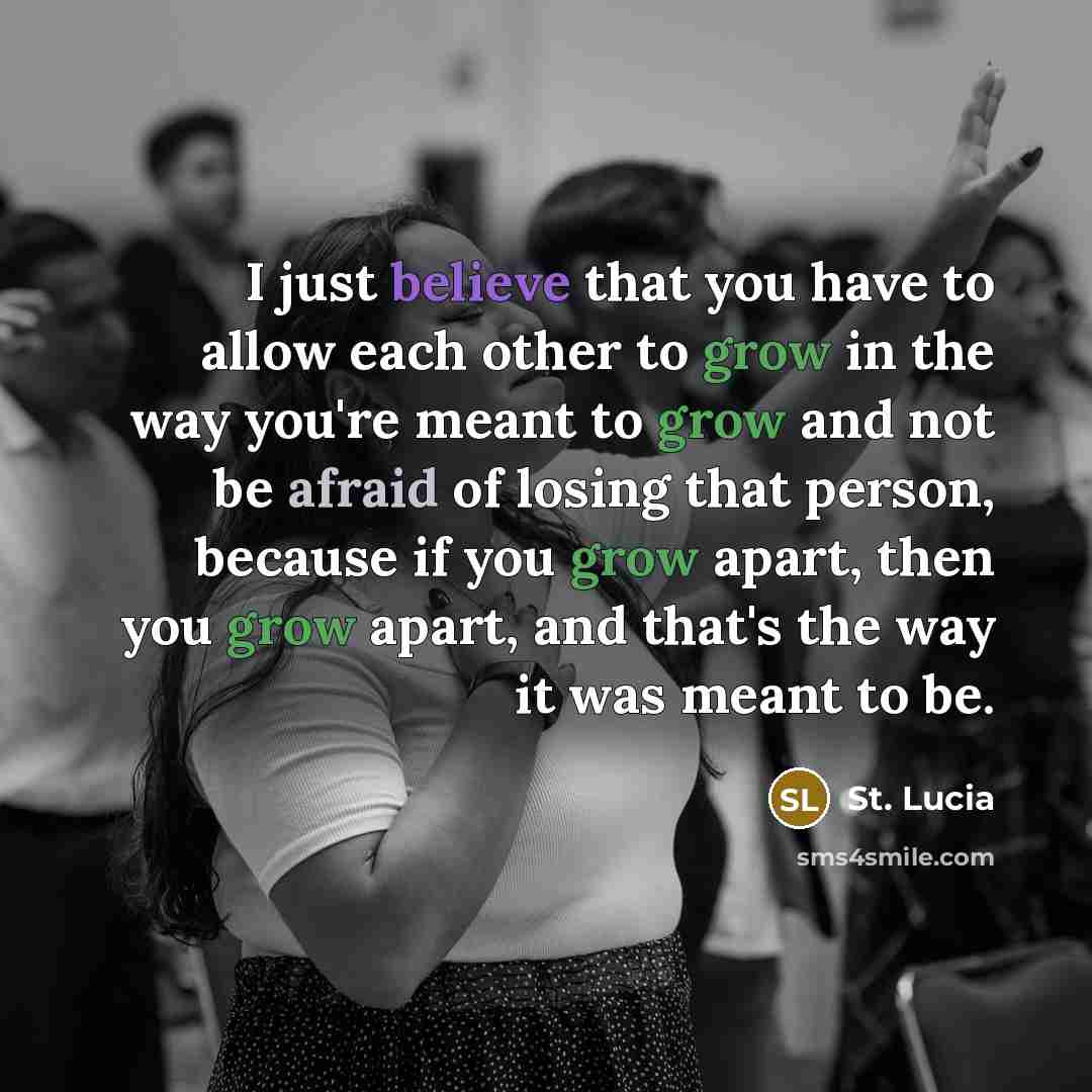 “I just believe that you have to allow each other to grow in the way you're meant to grow and not be afraid of losing that person, because if you grow apart, then you grow apart, and that's the way it was meant to be.” quote by St. Lucia