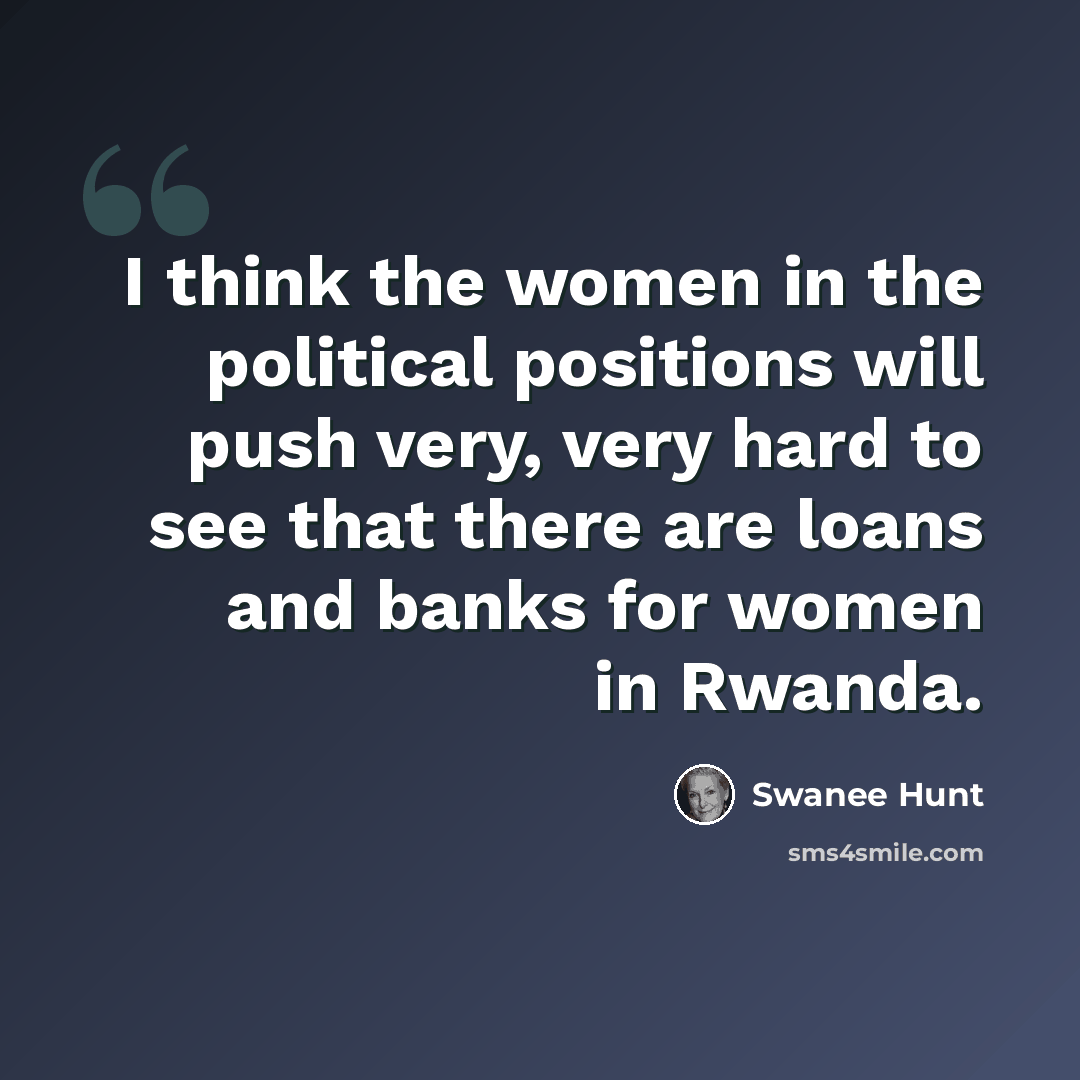 “I think the women in the political positions will push very, very hard to see that there are loans and banks for women in Rwanda.” quote by Swanee Hunt