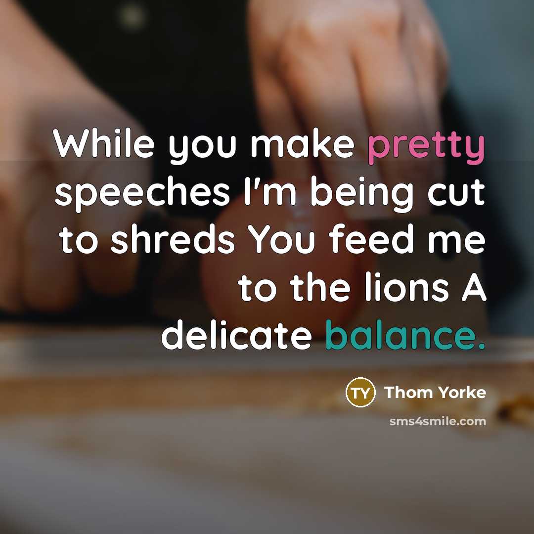 “While you make pretty speeches I'm being cut to shreds You feed me to the lions A delicate balance.” quote by Thom Yorke