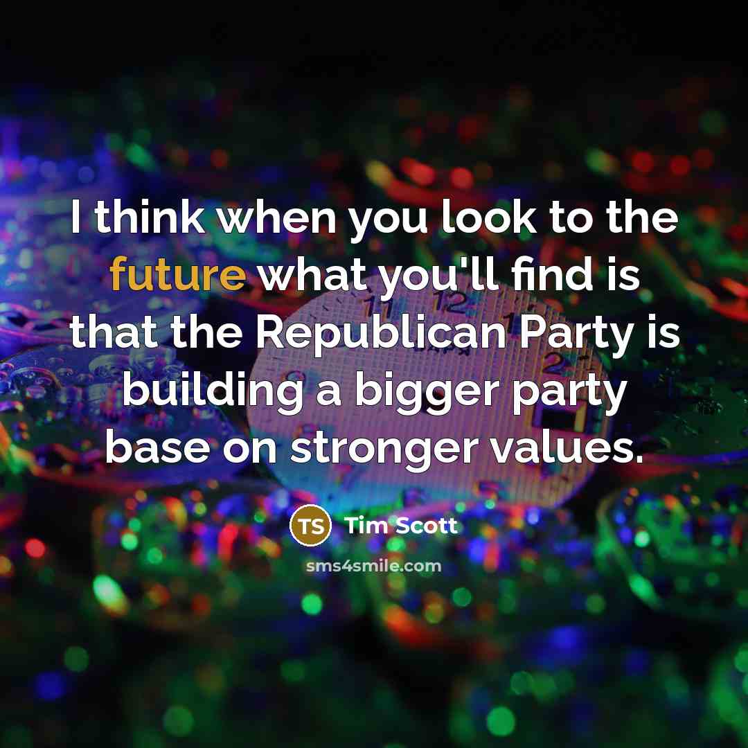 “I think when you look to the future what you'll find is that the Republican Party is building a bigger party base on stronger values.” quote by Tim Scott