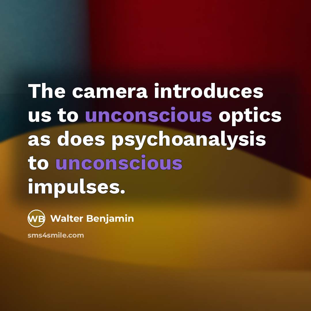 “The camera introduces us to unconscious optics as does psychoanalysis to unconscious impulses.” quote by Walter Benjamin