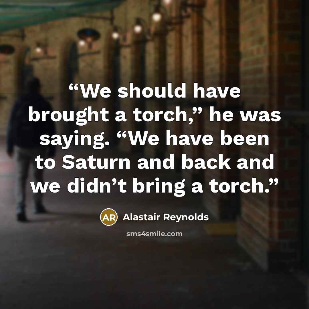 “We should have brought a torch,” he was saying. “We have been to Saturn and back and we didn’t bring a torch.” quote by Alastair Reynolds