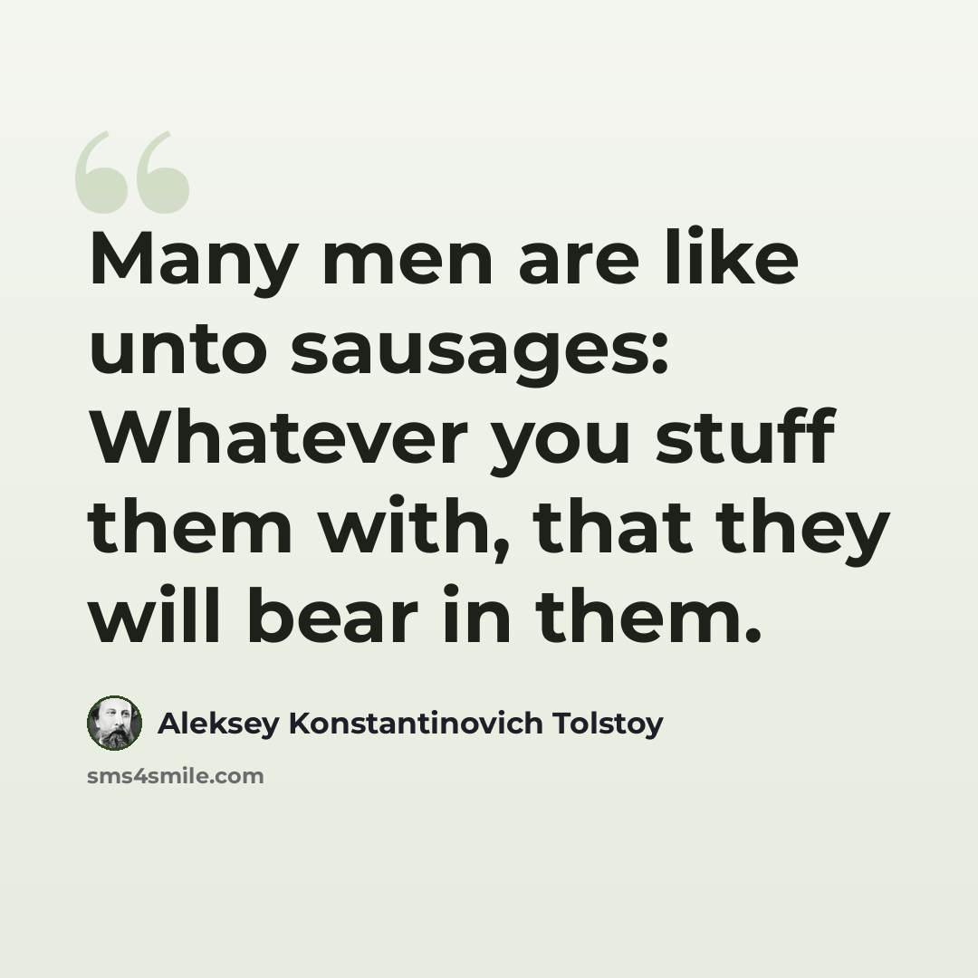 “Many men are like unto sausages: Whatever you stuff them with, that they will bear in them.” quote by Aleksey Konstantinovich Tolstoy