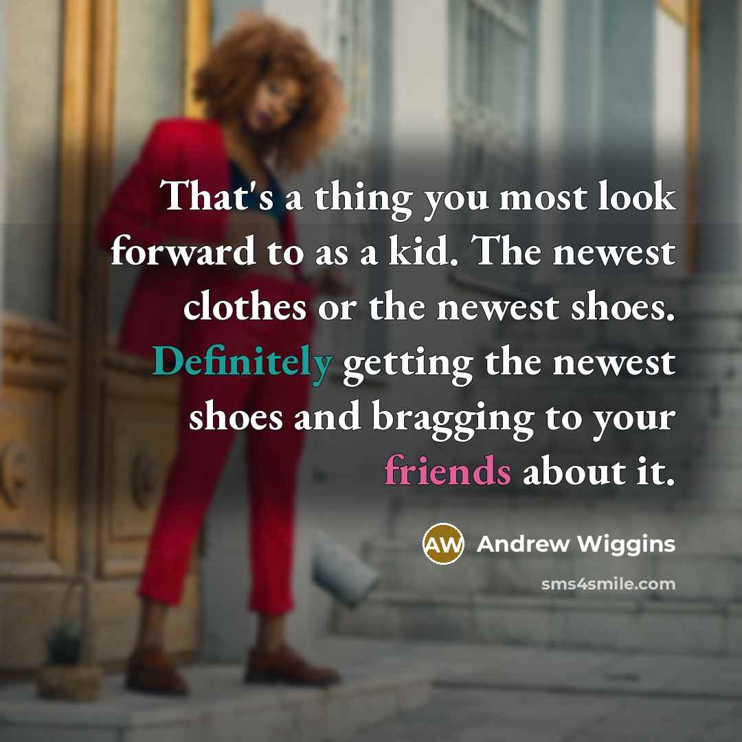 “That's a thing you most look forward to as a kid. The newest clothes or the newest shoes. Definitely getting the newest shoes and bragging to your friends about it.” quote by Andrew Wiggins
