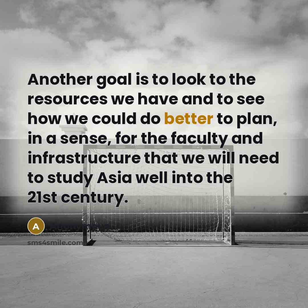 “Another goal is to look to the resources we have and to see how we could do better to plan, in a sense, for the faculty and infrastructure that we will need to study Asia well into the 21st century.” quote by Anonymous