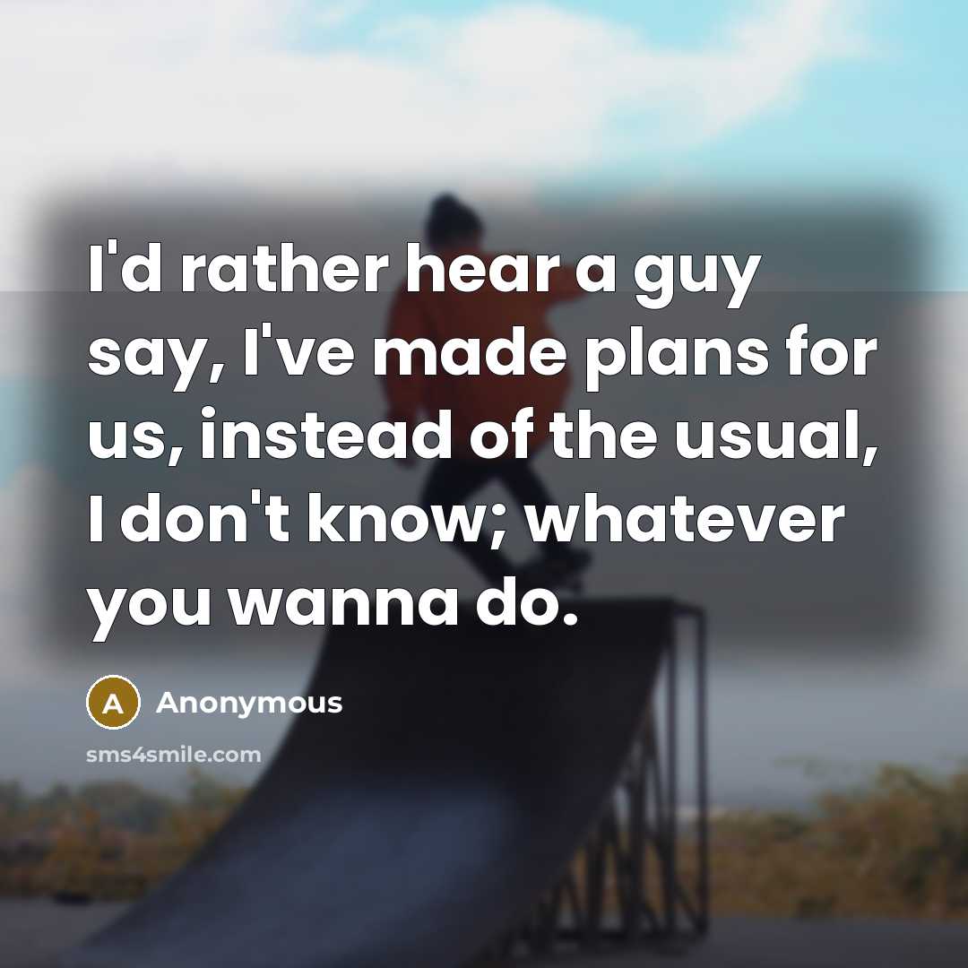 “I'd rather hear a guy say, I've made plans for us, instead of the usual, I don't know; whatever you wanna do.” quote by Anonymous